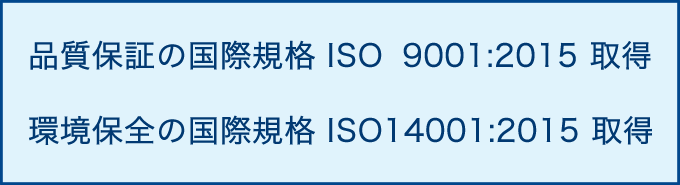 品質保証の国際規格 ISO 9001:2015 取得  環境保全の国際規格 ISO14001:2015 取得